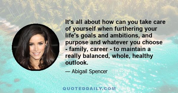 It's all about how can you take care of yourself when furthering your life's goals and ambitions, and purpose and whatever you choose - family, career - to maintain a really balanced, whole, healthy outlook.