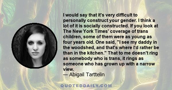 I would say that it's very difficult to personally construct your gender. I think a lot of it is socially constructed. If you look at The New York Times' coverage of trans children, some of them were as young as four