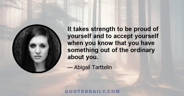 It takes strength to be proud of yourself and to accept yourself when you know that you have something out of the ordinary about you.