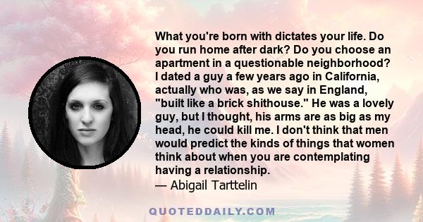 What you're born with dictates your life. Do you run home after dark? Do you choose an apartment in a questionable neighborhood? I dated a guy a few years ago in California, actually who was, as we say in England, built 