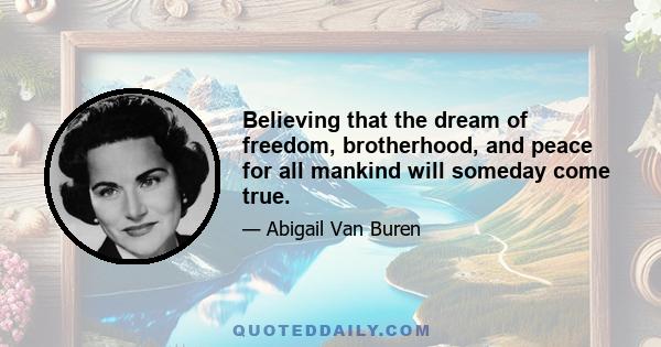 Believing that the dream of freedom, brotherhood, and peace for all mankind will someday come true.