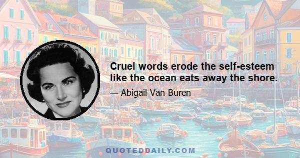 Cruel words erode the self-esteem like the ocean eats away the shore.