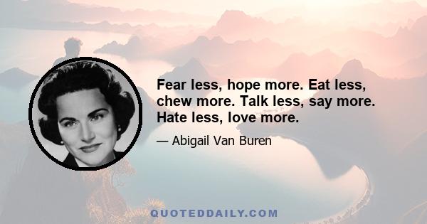 Fear less, hope more. Eat less, chew more. Talk less, say more. Hate less, love more.