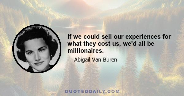 If we could sell our experiences for what they cost us, we'd all be millionaires.