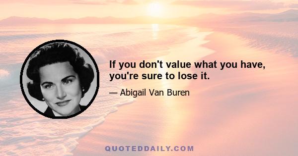 If you don't value what you have, you're sure to lose it.