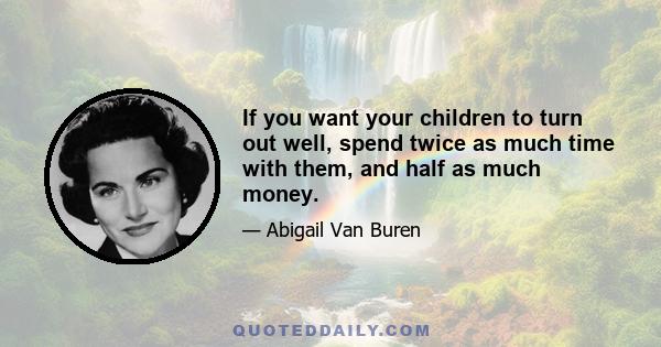 If you want your children to turn out well, spend twice as much time with them, and half as much money.