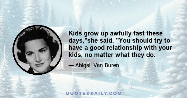 Kids grow up awfully fast these days,she said. You should try to have a good relationship with your kids, no matter what they do.