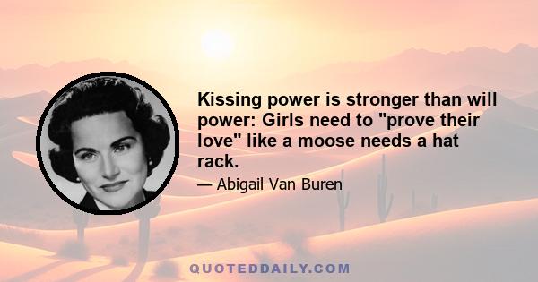 Kissing power is stronger than will power: Girls need to prove their love like a moose needs a hat rack.