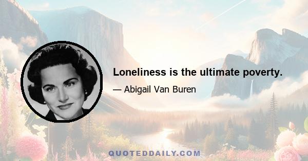 Loneliness is the ultimate poverty.