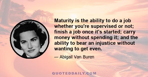 Maturity is the ability to do a job whether you're supervised or not; finish a job once it's started; carry money without spending it; and the ability to bear an injustice without wanting to get even.