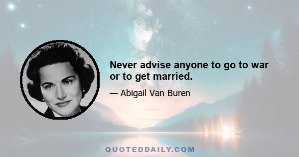 Never advise anyone to go to war or to get married.