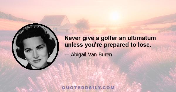 Never give a golfer an ultimatum unless you're prepared to lose.