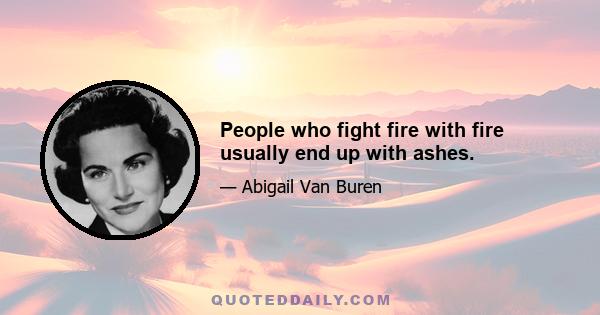 People who fight fire with fire usually end up with ashes.