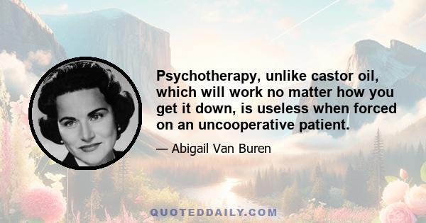 Psychotherapy, unlike castor oil, which will work no matter how you get it down, is useless when forced on an uncooperative patient.