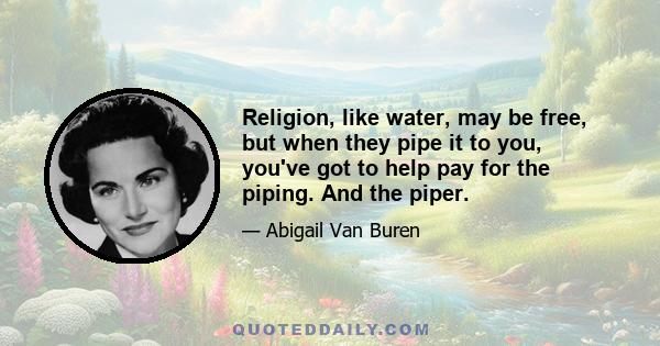 Religion, like water, may be free, but when they pipe it to you, you've got to help pay for the piping. And the piper.