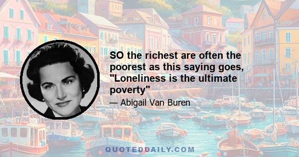 SO the richest are often the poorest as this saying goes, Loneliness is the ultimate poverty