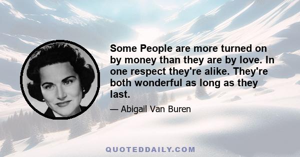 Some People are more turned on by money than they are by love. In one respect they're alike. They're both wonderful as long as they last.