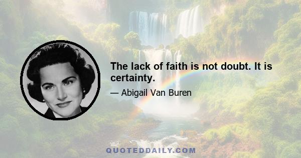 The lack of faith is not doubt. It is certainty.