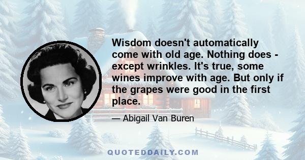 Wisdom doesn't automatically come with old age. Nothing does - except wrinkles. It's true, some wines improve with age. But only if the grapes were good in the first place.