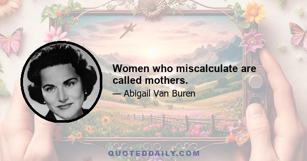 Women who miscalculate are called mothers.