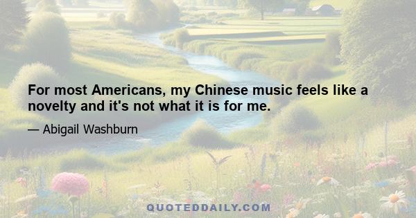 For most Americans, my Chinese music feels like a novelty and it's not what it is for me.