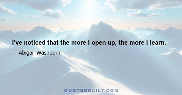 I've noticed that the more I open up, the more I learn.