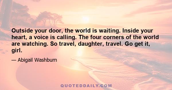 Outside your door, the world is waiting. Inside your heart, a voice is calling. The four corners of the world are watching. So travel, daughter, travel. Go get it, girl.