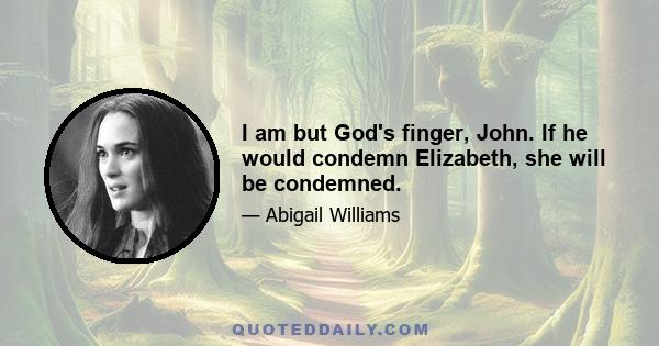 I am but God's finger, John. If he would condemn Elizabeth, she will be condemned.