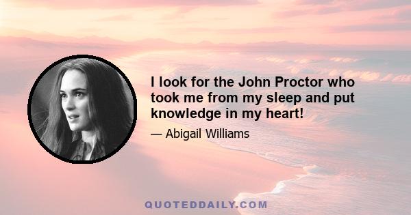 I look for the John Proctor who took me from my sleep and put knowledge in my heart!