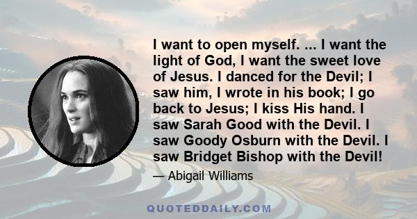 I want to open myself. ... I want the light of God, I want the sweet love of Jesus. I danced for the Devil; I saw him, I wrote in his book; I go back to Jesus; I kiss His hand. I saw Sarah Good with the Devil. I saw