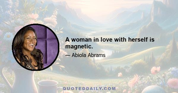 A woman in love with herself is magnetic.