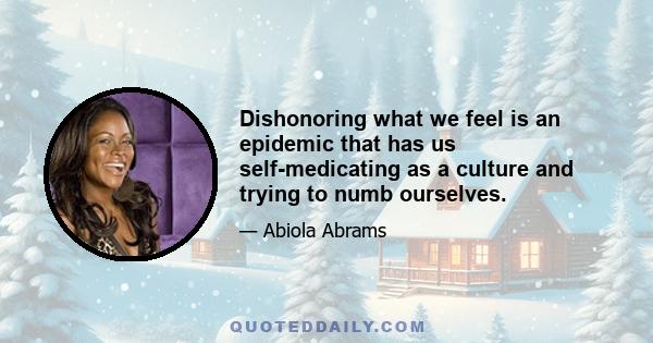 Dishonoring what we feel is an epidemic that has us self-medicating as a culture and trying to numb ourselves.