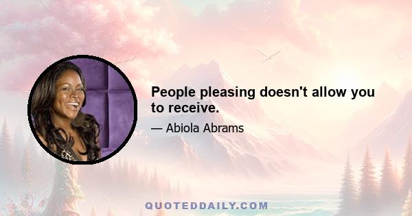 People pleasing doesn't allow you to receive.