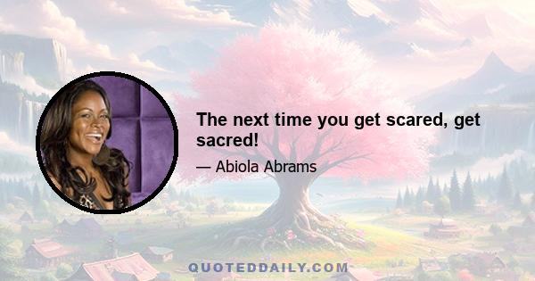 The next time you get scared, get sacred!