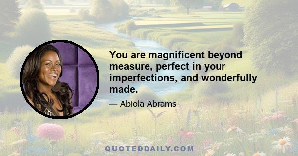 You are magnificent beyond measure, perfect in your imperfections, and wonderfully made.