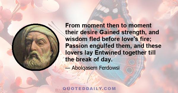 From moment then to moment their desire Gained strength, and wisdom fled before love's fire; Passion engulfed them, and these lovers lay Entwined together till the break of day.