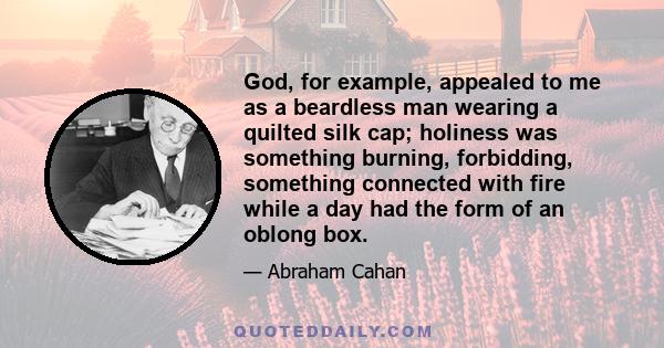 God, for example, appealed to me as a beardless man wearing a quilted silk cap; holiness was something burning, forbidding, something connected with fire while a day had the form of an oblong box.