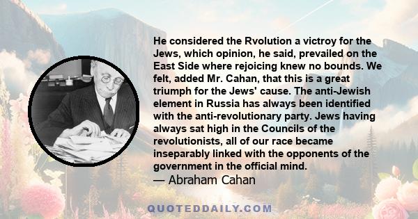 He considered the Rvolution a victroy for the Jews, which opinion, he said, prevailed on the East Side where rejoicing knew no bounds. We felt, added Mr. Cahan, that this is a great triumph for the Jews' cause. The