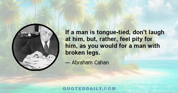 If a man is tongue-tied, don't laugh at him, but, rather, feel pity for him, as you would for a man with broken legs.