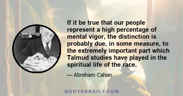 If it be true that our people represent a high percentage of mental vigor, the distinction is probably due, in some measure, to the extremely important part which Talmud studies have played in the spiritual life of the