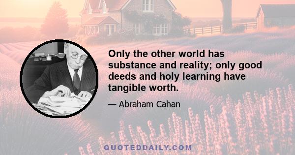 Only the other world has substance and reality; only good deeds and holy learning have tangible worth.