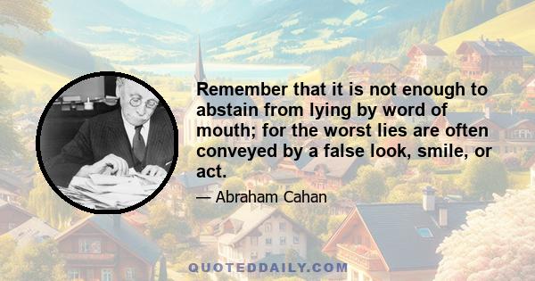 Remember that it is not enough to abstain from lying by word of mouth; for the worst lies are often conveyed by a false look, smile, or act.