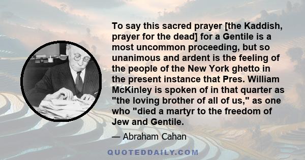 To say this sacred prayer [the Kaddish, prayer for the dead] for a Gentile is a most uncommon proceeding, but so unanimous and ardent is the feeling of the people of the New York ghetto in the present instance that