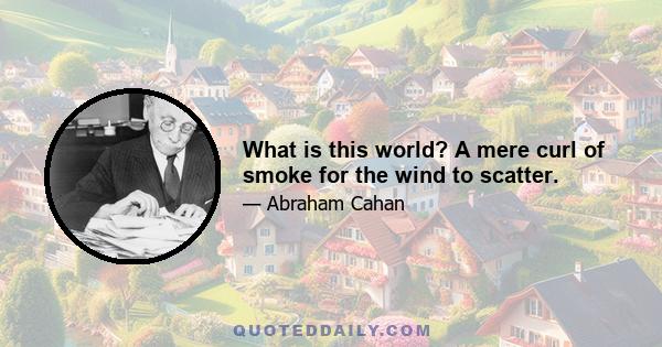 What is this world? A mere curl of smoke for the wind to scatter.