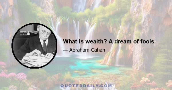 What is wealth? A dream of fools.