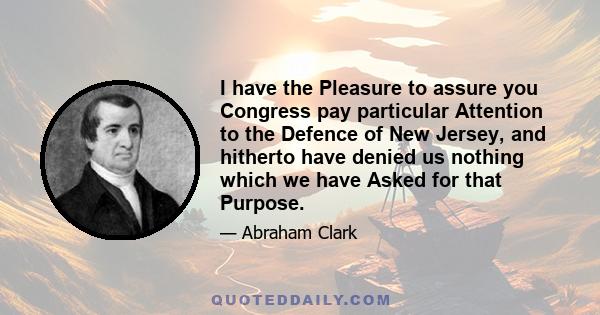 I have the Pleasure to assure you Congress pay particular Attention to the Defence of New Jersey, and hitherto have denied us nothing which we have Asked for that Purpose.