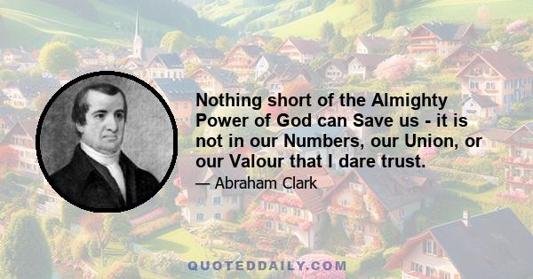 Nothing short of the Almighty Power of God can Save us - it is not in our Numbers, our Union, or our Valour that I dare trust.