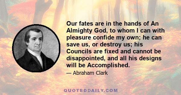 Our fates are in the hands of An Almighty God, to whom I can with pleasure confide my own; he can save us, or destroy us; his Councils are fixed and cannot be disappointed, and all his designs will be Accomplished.