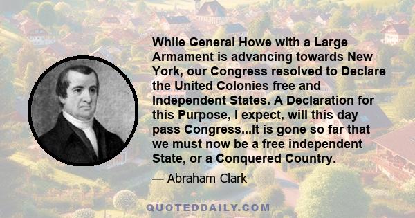 While General Howe with a Large Armament is advancing towards New York, our Congress resolved to Declare the United Colonies free and Independent States. A Declaration for this Purpose, I expect, will this day pass