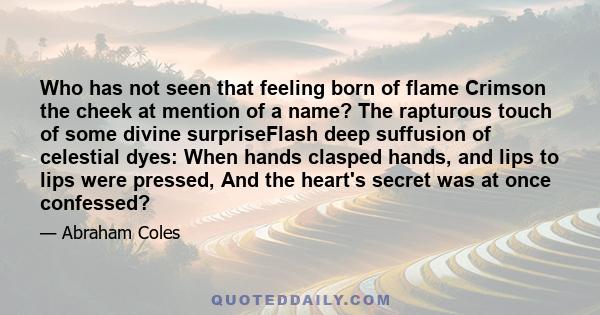 Who has not seen that feeling born of flame Crimson the cheek at mention of a name? The rapturous touch of some divine surpriseFlash deep suffusion of celestial dyes: When hands clasped hands, and lips to lips were